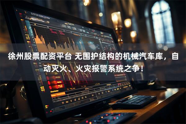 徐州股票配资平台 无围护结构的机械汽车库，自动灭火、火灾报警系统之争！