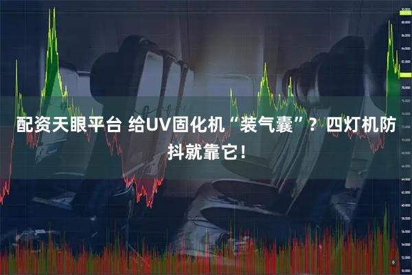配资天眼平台 给UV固化机“装气囊”？四灯机防抖就靠它！