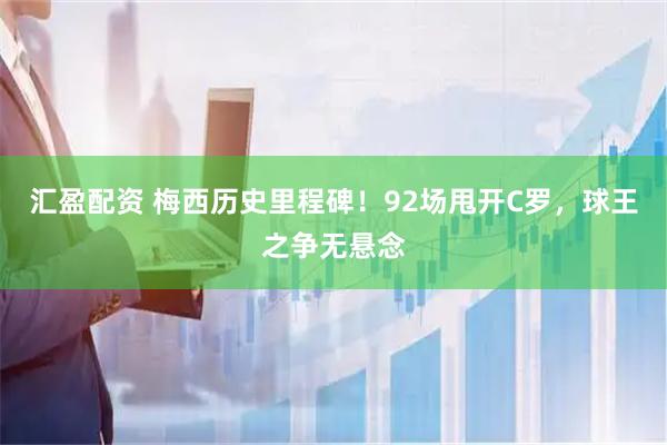 汇盈配资 梅西历史里程碑！92场甩开C罗，球王之争无悬念