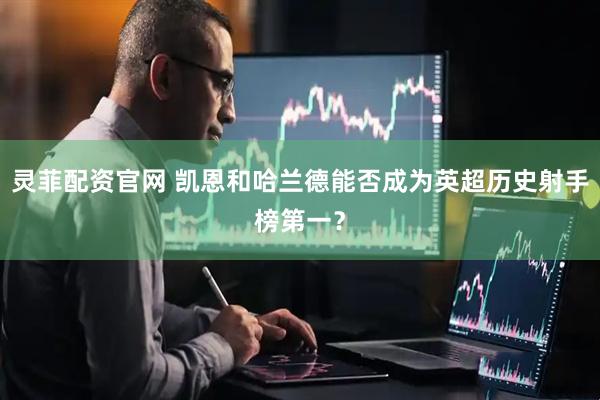 灵菲配资官网 凯恩和哈兰德能否成为英超历史射手榜第一？