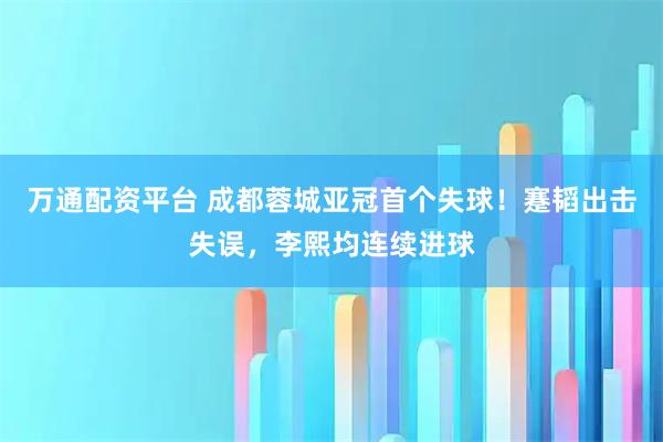 万通配资平台 成都蓉城亚冠首个失球！蹇韬出击失误，李熙均连续进球