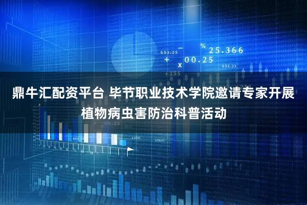 鼎牛汇配资平台 毕节职业技术学院邀请专家开展植物病虫害防治科普活动