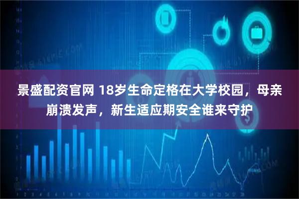 景盛配资官网 18岁生命定格在大学校园，母亲崩溃发声，新生适应期安全谁来守护