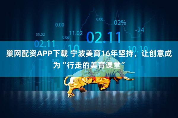 巢网配资APP下载 宁波美育16年坚持，让创意成为“行走的美育课堂”