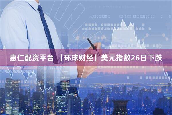惠仁配资平台 【环球财经】美元指数26日下跌