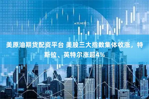 美原油期货配资平台 美股三大指数集体收涨，特斯拉、英特尔涨超4%