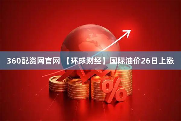 360配资网官网 【环球财经】国际油价26日上涨