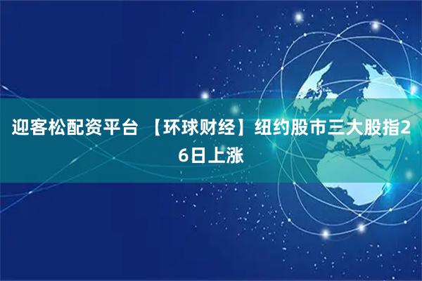 迎客松配资平台 【环球财经】纽约股市三大股指26日上涨
