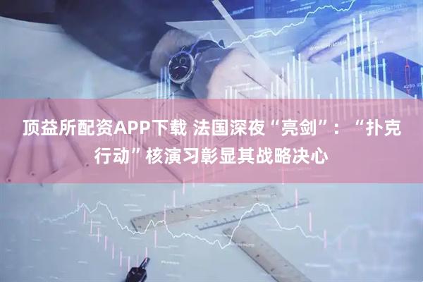 顶益所配资APP下载 法国深夜“亮剑”：“扑克行动”核演习彰显其战略决心