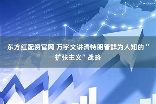 东方红配资官网 万字文讲清特朗普鲜为人知的“扩张主义”战略