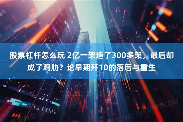 股票杠杆怎么玩 2亿一架造了300多架，最后却成了鸡肋？论早期歼10的落后与重生