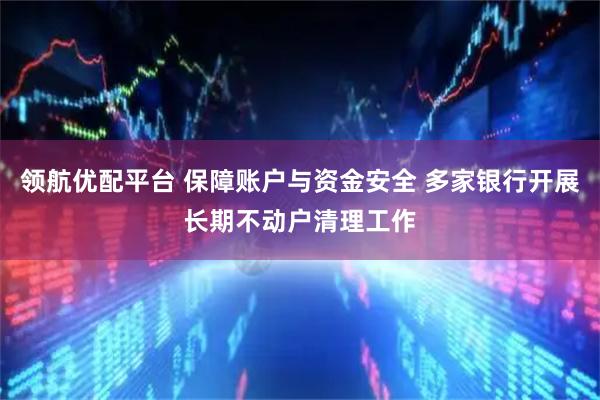领航优配平台 保障账户与资金安全 多家银行开展长期不动户清理工作