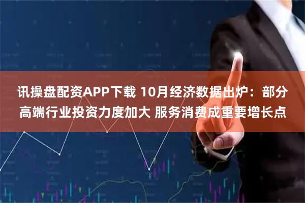 讯操盘配资APP下载 10月经济数据出炉：部分高端行业投资力度加大 服务消费成重要增长点