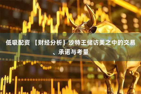 低吸配资 【财经分析】沙特王储访美之中的交易、承诺与考量