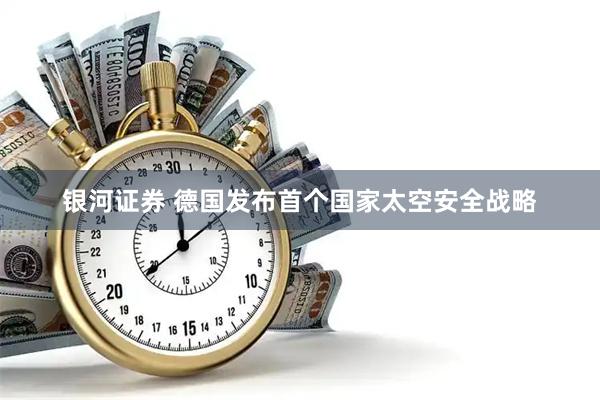 银河证券 德国发布首个国家太空安全战略