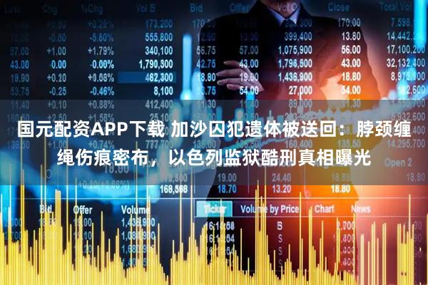 国元配资APP下载 加沙囚犯遗体被送回：脖颈缠绳伤痕密布，以色列监狱酷刑真相曝光