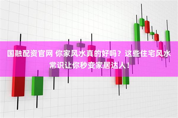 国融配资官网 你家风水真的好吗？这些住宅风水常识让你秒变家居达人！