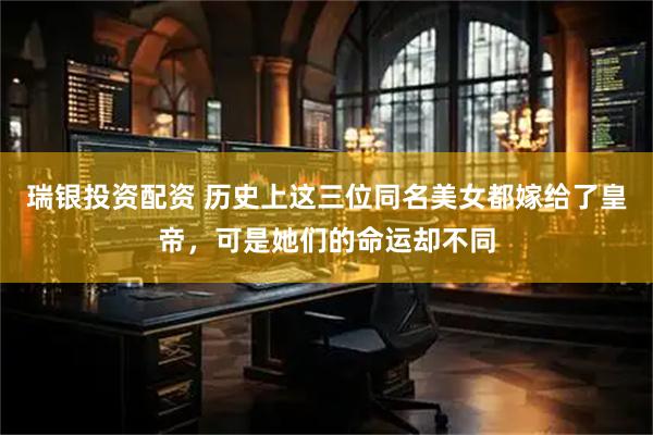 瑞银投资配资 历史上这三位同名美女都嫁给了皇帝，可是她们的命运却不同