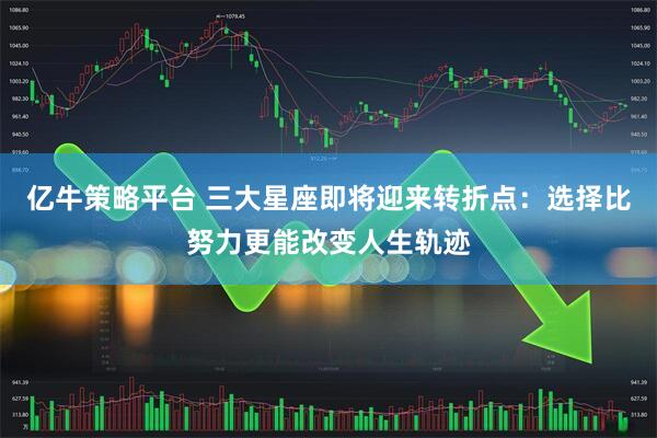 亿牛策略平台 三大星座即将迎来转折点：选择比努力更能改变人生轨迹
