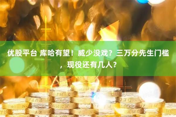 优股平台 库哈有望！威少没戏？三万分先生门槛，现役还有几人？
