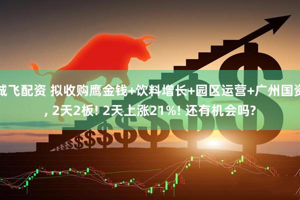 诚飞配资 拟收购鹰金钱+饮料增长+园区运营+广州国资, 2天2板! 2天上涨21%! 还有机会吗?