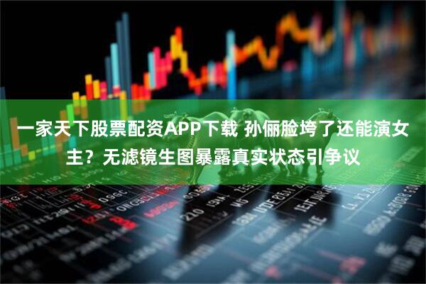 一家天下股票配资APP下载 孙俪脸垮了还能演女主？无滤镜生图暴露真实状态引争议