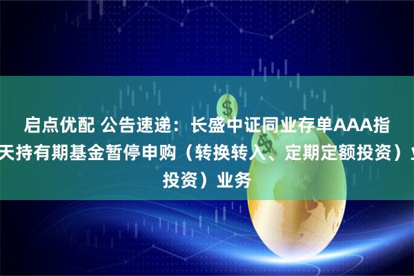 启点优配 公告速递：长盛中证同业存单AAA指数7天持有期基金暂停申购（转换转入、定期定额投资）业务