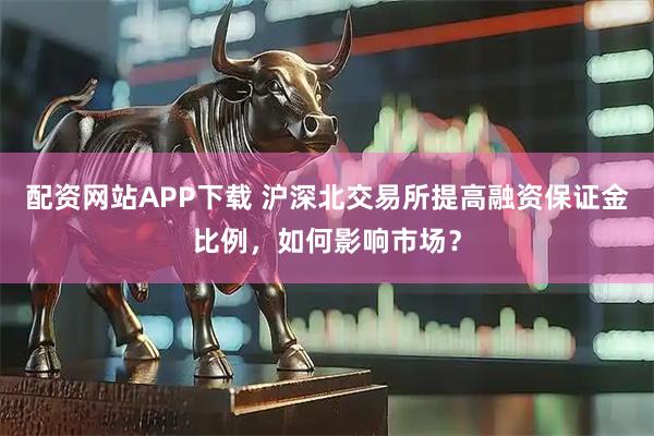 配资网站APP下载 沪深北交易所提高融资保证金比例，如何影响市场？