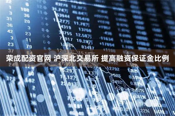 荣成配资官网 沪深北交易所 提高融资保证金比例