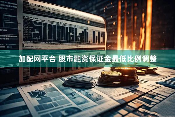 加配网平台 股市融资保证金最低比例调整