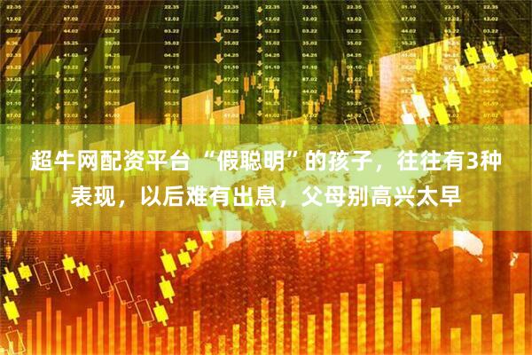超牛网配资平台 “假聪明”的孩子，往往有3种表现，以后难有出息，父母别高兴太早