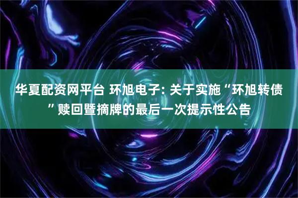 华夏配资网平台 环旭电子: 关于实施“环旭转债”赎回暨摘牌的最后一次提示性公告