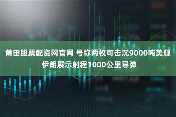 莆田股票配资网官网 号称两枚可击沉9000吨美舰 伊朗展示射程1000公里导弹