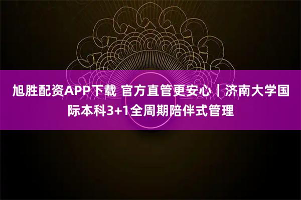 旭胜配资APP下载 官方直管更安心｜济南大学国际本科3+1全周期陪伴式管理