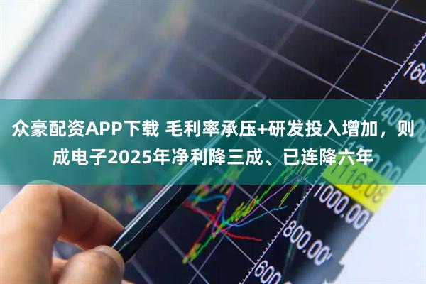 众豪配资APP下载 毛利率承压+研发投入增加，则成电子2025年净利降三成、已连降六年