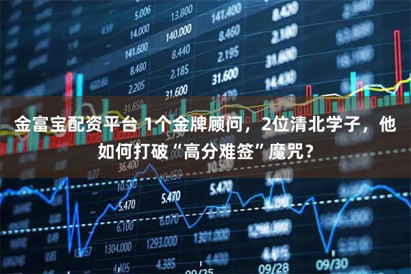 金富宝配资平台 1个金牌顾问，2位清北学子，他如何打破“高分难签”魔咒？