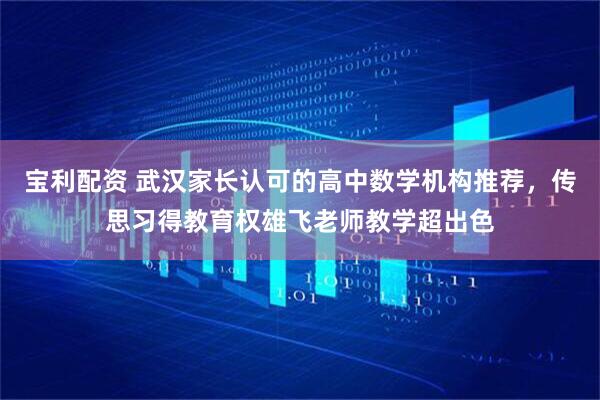 宝利配资 武汉家长认可的高中数学机构推荐，传思习得教育权雄飞老师教学超出色