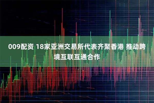 009配资 18家亚洲交易所代表齐聚香港 推动跨境互联互通合作