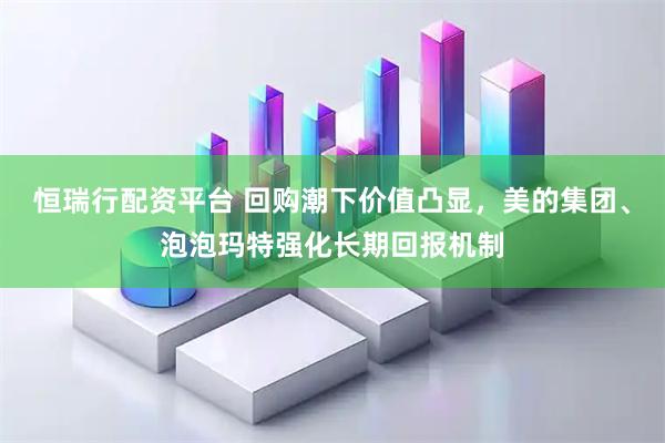 恒瑞行配资平台 回购潮下价值凸显，美的集团、泡泡玛特强化长期回报机制