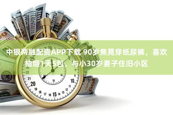 中银两融配资APP下载 90岁焦晃穿纸尿裤，喜欢抽烟1天5包，与小30岁妻子住旧小区