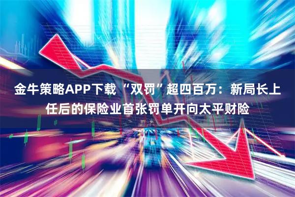 金牛策略APP下载 “双罚”超四百万：新局长上任后的保险业首张罚单开向太平财险
