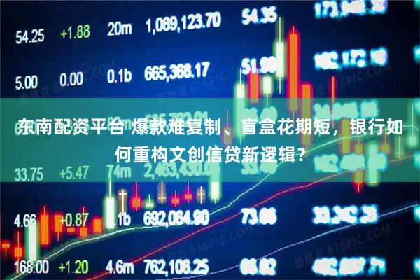 东南配资平台 爆款难复制、盲盒花期短，银行如何重构文创信贷新逻辑？