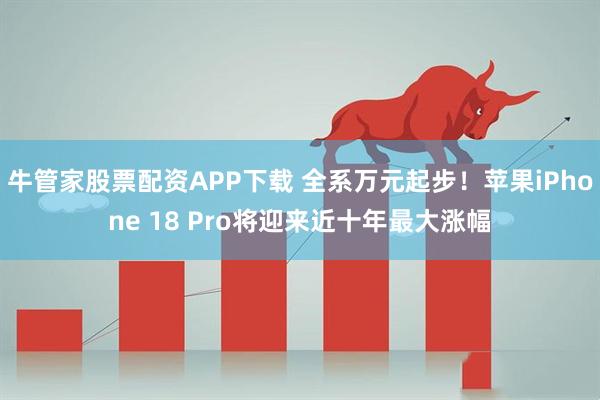 牛管家股票配资APP下载 全系万元起步！苹果iPhone 18 Pro将迎来近十年最大涨幅