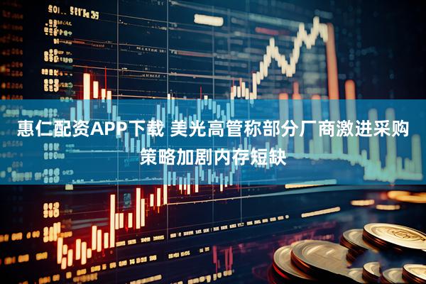 惠仁配资APP下载 美光高管称部分厂商激进采购策略加剧内存短缺
