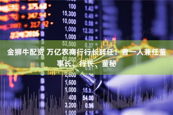 金狮牛配资 万亿农商行行长辞任！曾一人兼任董事长、行长、董秘
